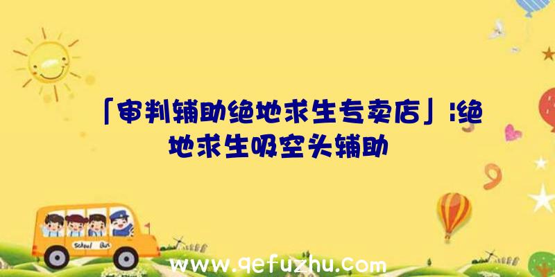 「审判辅助绝地求生专卖店」|绝地求生吸空头辅助